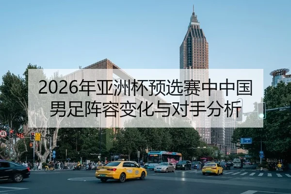 2026年亚洲杯预选赛中中国男足阵容变化与对手分析