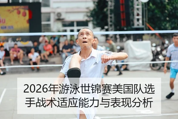2026年游泳世锦赛美国队选手战术适应能力与表现分析（6686app）
