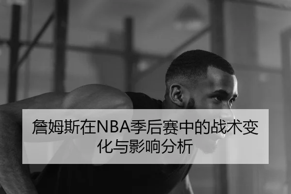 詹姆斯在NBA季后赛中的战术变化与影响分析