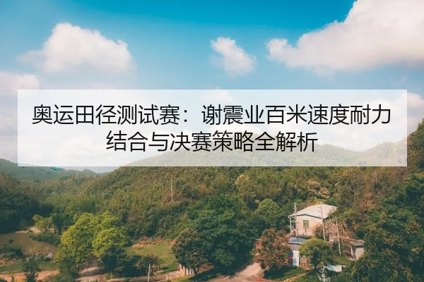 奥运田径测试赛：谢震业百米速度耐力结合与决赛策略全解析