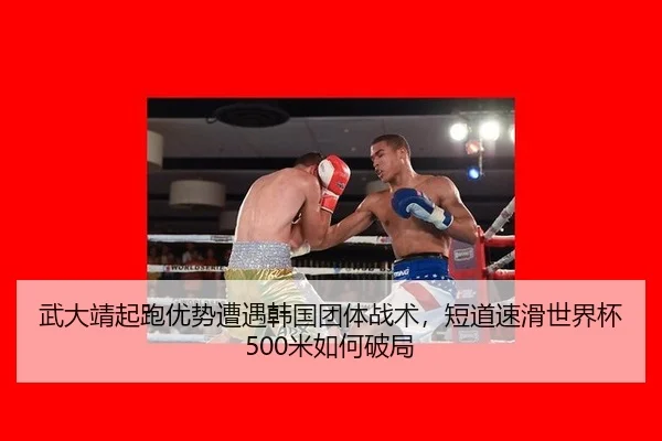 武大靖起跑优势遭遇韩国团体战术，短道速滑世界杯500米如何破局