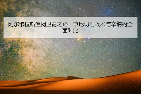 阿尔卡拉斯温网卫冕之路：草地切削战术与辛纳的全面对比