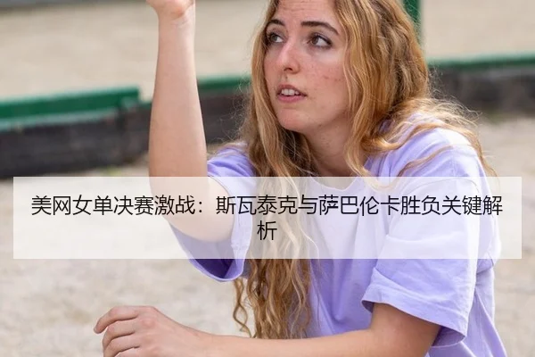 美网女单决赛激战：斯瓦泰克与萨巴伦卡胜负关键解析