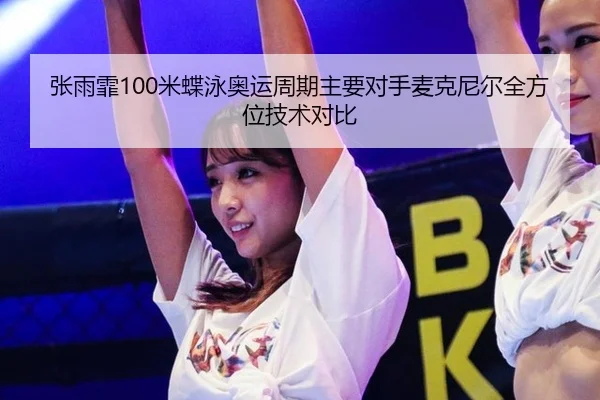 张雨霏100米蝶泳奥运周期主要对手麦克尼尔全方位技术对比