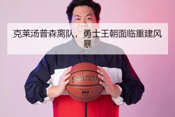 克莱汤普森离队，勇士王朝面临重建风暴