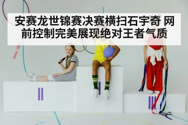 安赛龙世锦赛决赛横扫石宇奇 网前控制完美展现绝对王者气质