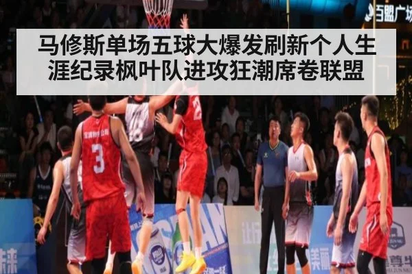 马修斯单场五球大爆发刷新个人生涯纪录枫叶队进攻狂潮席卷联盟