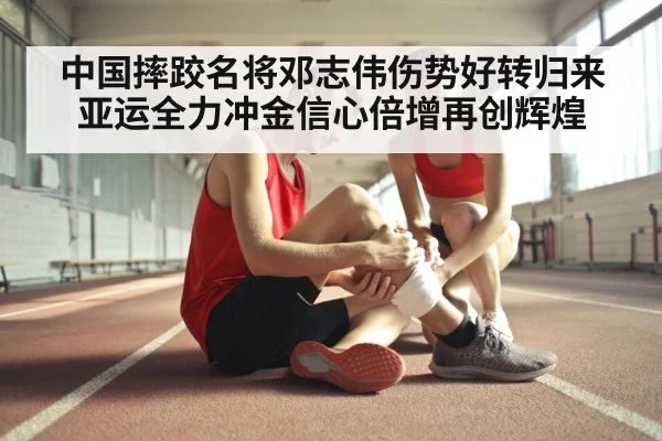 中国摔跤名将邓志伟伤势好转归来亚运全力冲金信心倍增再创辉煌