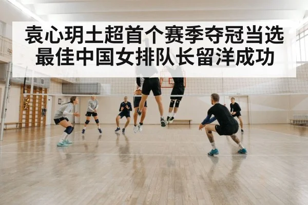 袁心玥土超首个赛季夺冠当选最佳中国女排队长留洋成功