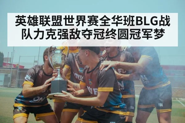 英雄联盟世界赛全华班BLG战队力克强敌夺冠终圆冠军梦