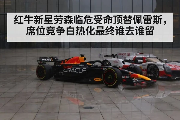 红牛新星劳森临危受命顶替佩雷斯，席位竞争白热化最终谁去谁留