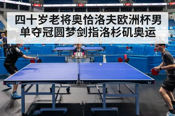 四十岁老将奥恰洛夫欧洲杯男单夺冠圆梦剑指洛杉矶奥运
