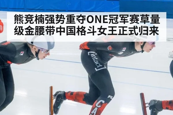 熊竞楠强势重夺ONE冠军赛草量级金腰带中国格斗女王正式归来