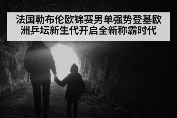 法国勒布伦欧锦赛男单强势登基欧洲乒坛新生代开启全新称霸时代